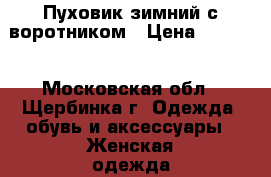 Пуховик зимний с воротником › Цена ­ 2 500 - Московская обл., Щербинка г. Одежда, обувь и аксессуары » Женская одежда и обувь   . Московская обл.,Щербинка г.